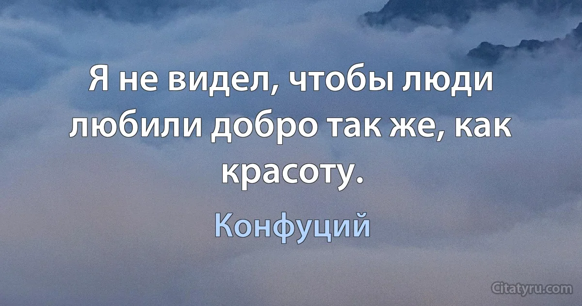 Я не видел, чтобы люди любили добро так же, как красоту. (Конфуций)