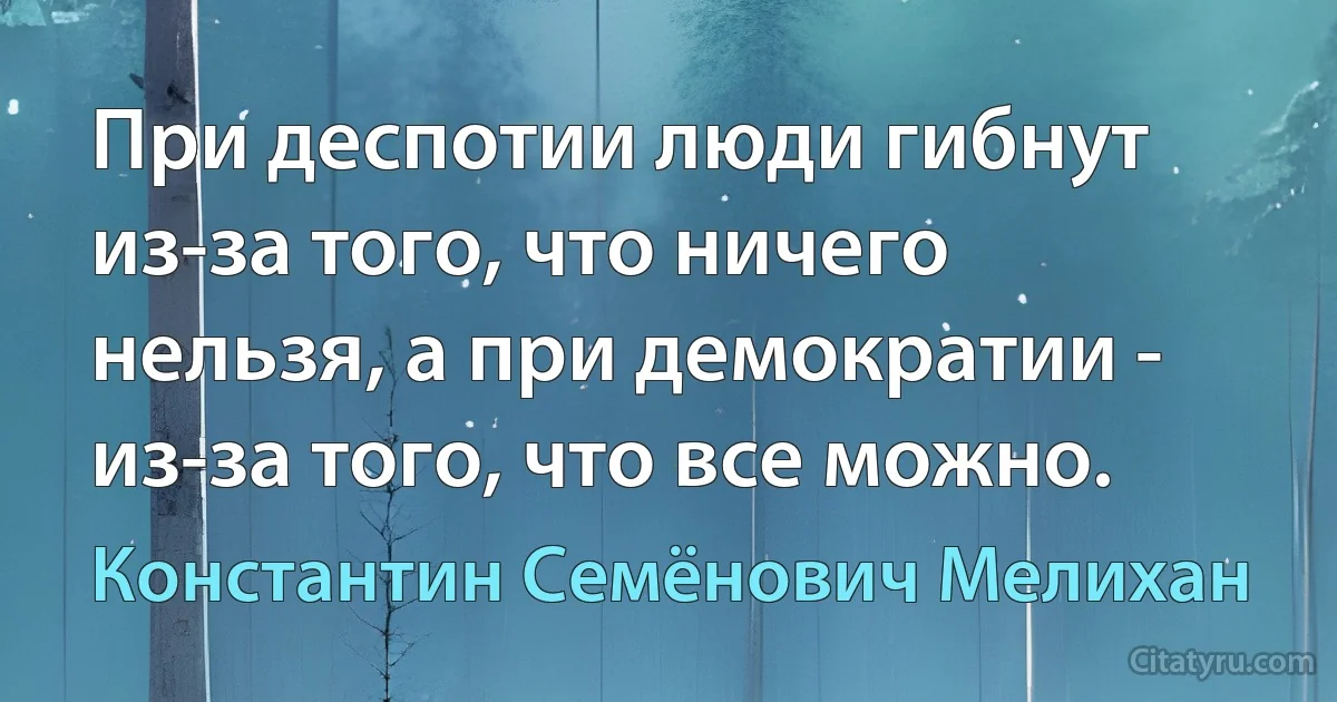 При деспотии люди гибнут из-за того, что ничего нельзя, а при демократии - из-за того, что все можно. (Константин Семёнович Мелихан)