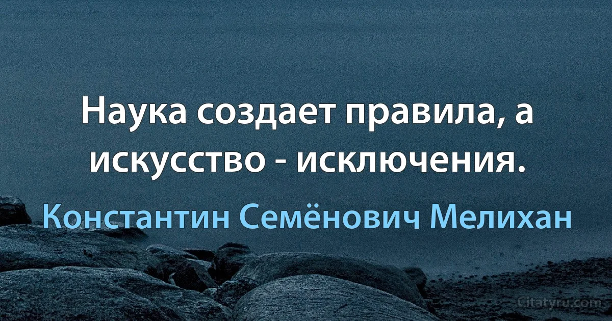 Наука создает правила, а искусство - исключения. (Константин Семёнович Мелихан)