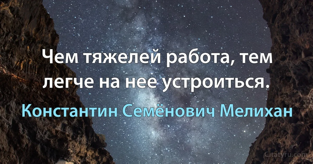 Чем тяжелей работа, тем легче на нее устроиться. (Константин Семёнович Мелихан)