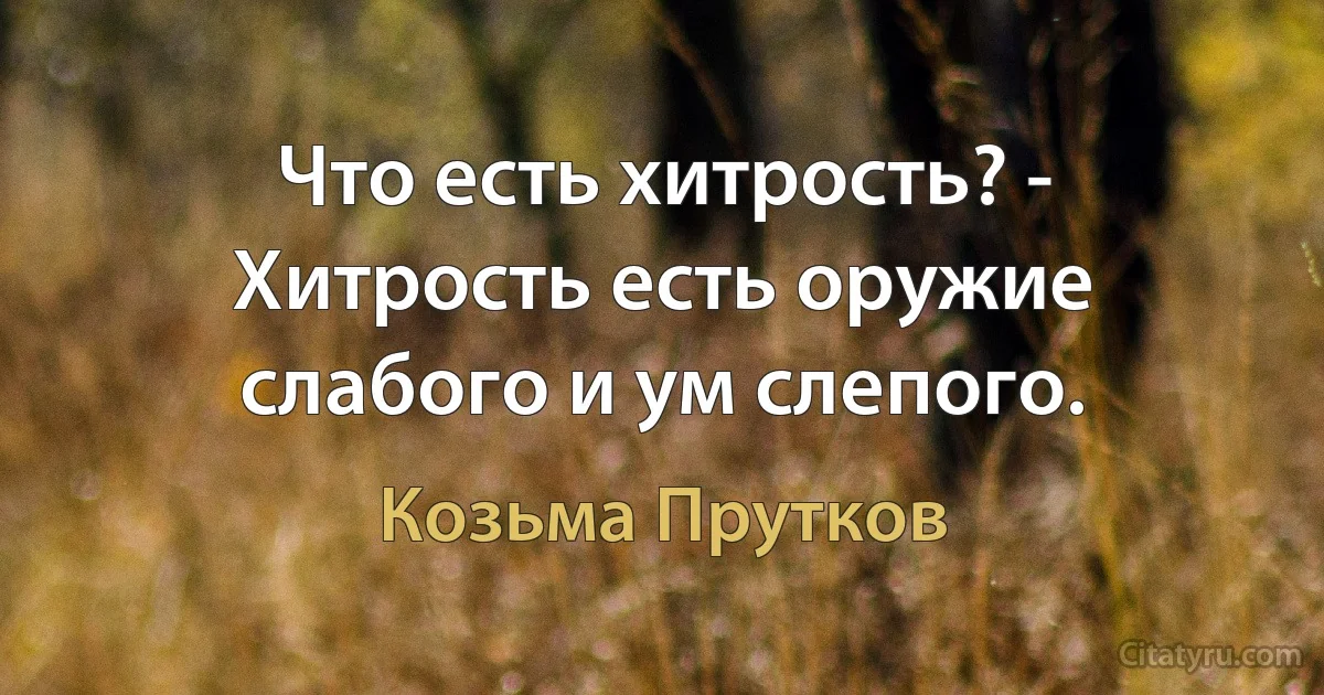 Что есть хитрость? - Хитрость есть оружие слабого и ум слепого. (Козьма Прутков)