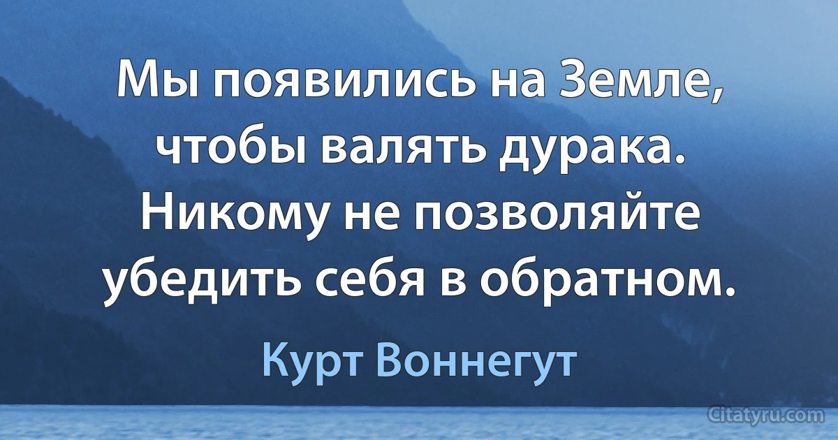 Мы появились на Земле, чтобы валять дурака. Никому не позволяйте убедить себя в обратном. (Курт Воннегут)