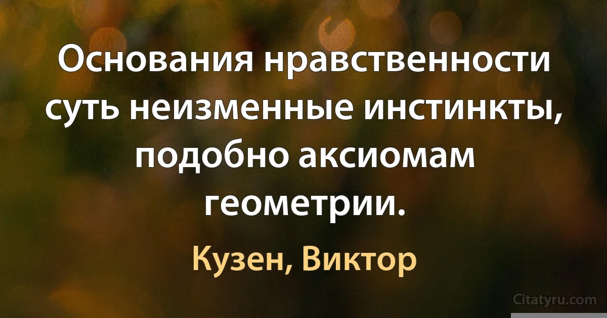 Основания нравственности суть неизменные инстинкты, подобно аксиомам геометрии. (Кузен, Виктор)