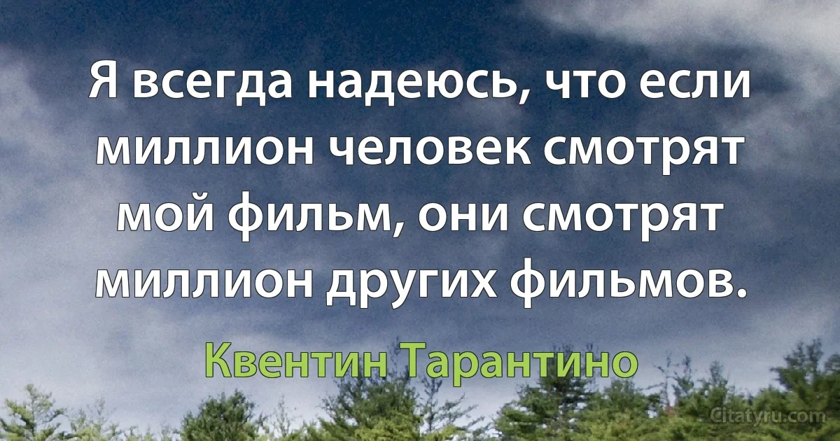 Я всегда надеюсь, что если миллион человек смотрят мой фильм, они смотрят миллион других фильмов. (Квентин Тарантино)