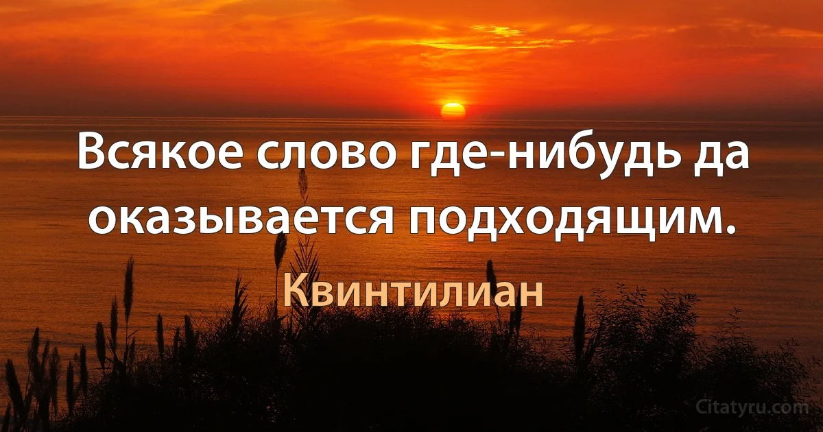 Всякое слово где-нибудь да оказывается подходящим. (Квинтилиан)