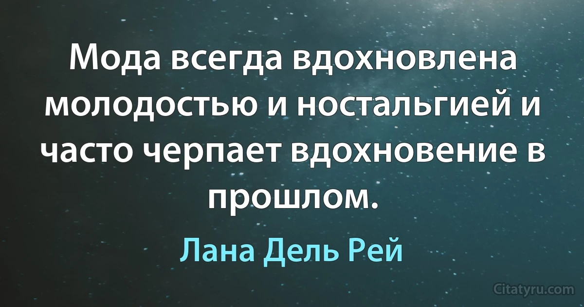 Мода всегда вдохновлена молодостью и ностальгией и часто черпает вдохновение в прошлом. (Лана Дель Рей)