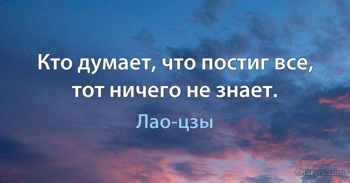 Кто думает, что постиг все, тот ничего не знает. (Лао-цзы)