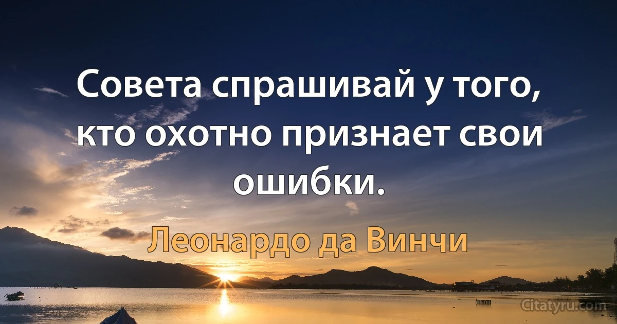 Совета спрашивай у того, кто охотно признает свои ошибки. (Леонардо да Винчи)