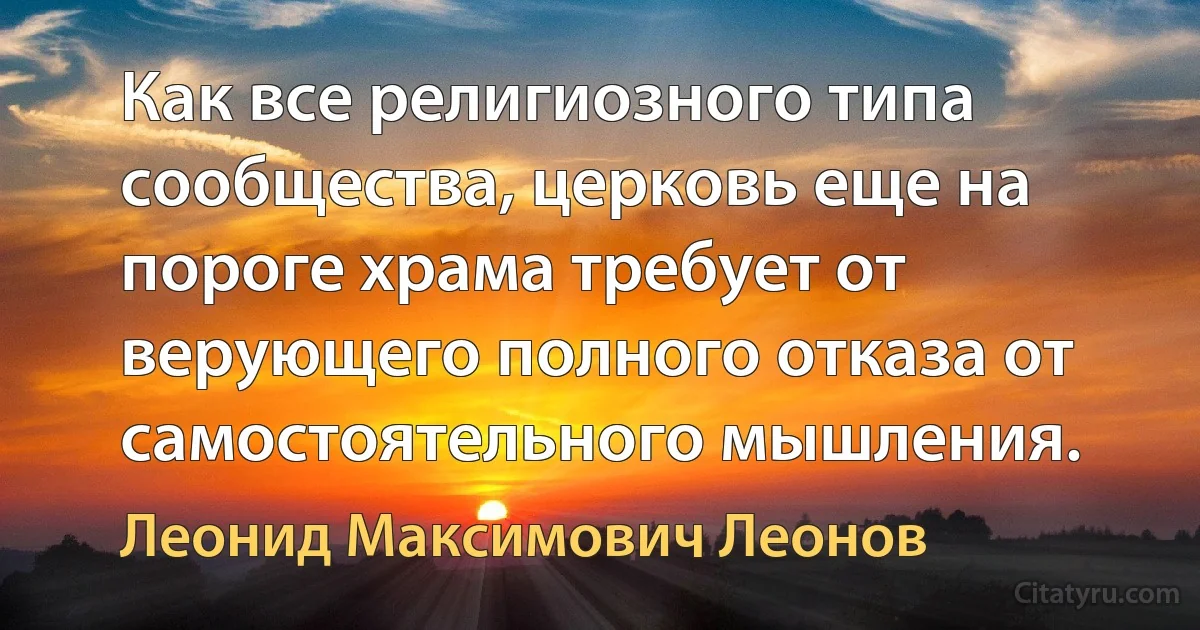 Как все религиозного типа сообщества, церковь еще на пороге храма требует от верующего полного отказа от самостоятельного мышления. (Леонид Максимович Леонов)