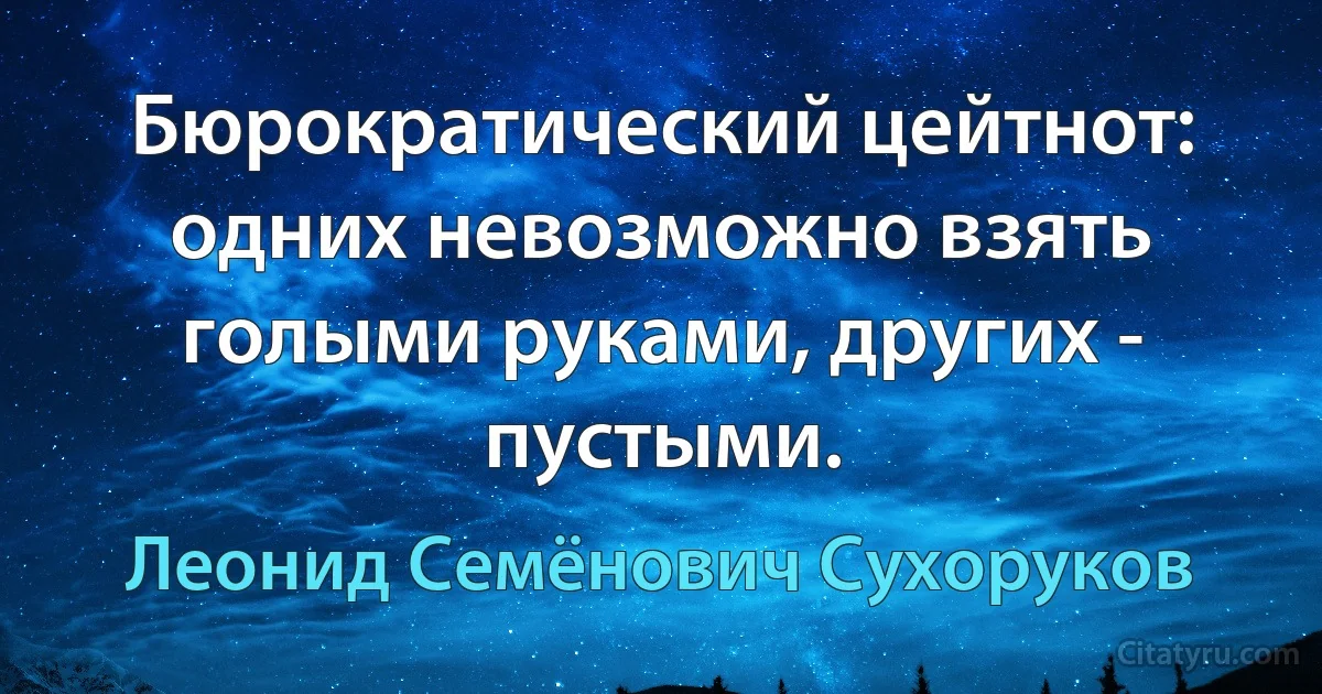 Бюрократический цейтнот: одних невозможно взять голыми руками, других - пустыми. (Леонид Семёнович Сухоруков)