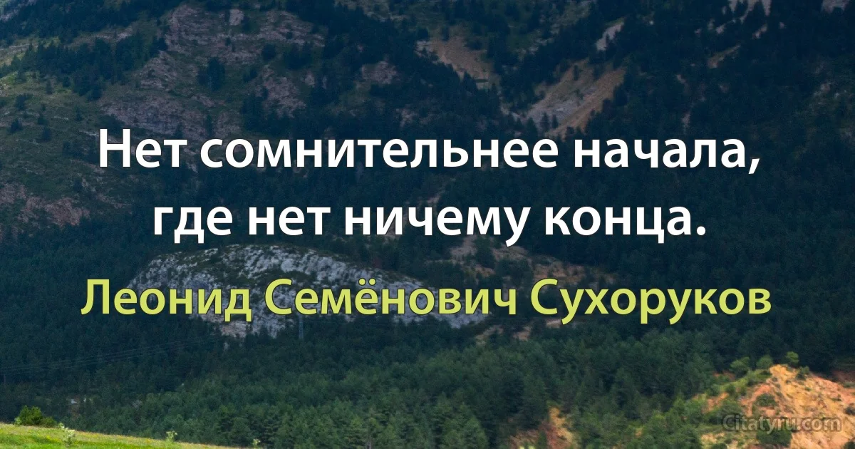 Нет сомнительнее начала, где нет ничему конца. (Леонид Семёнович Сухоруков)