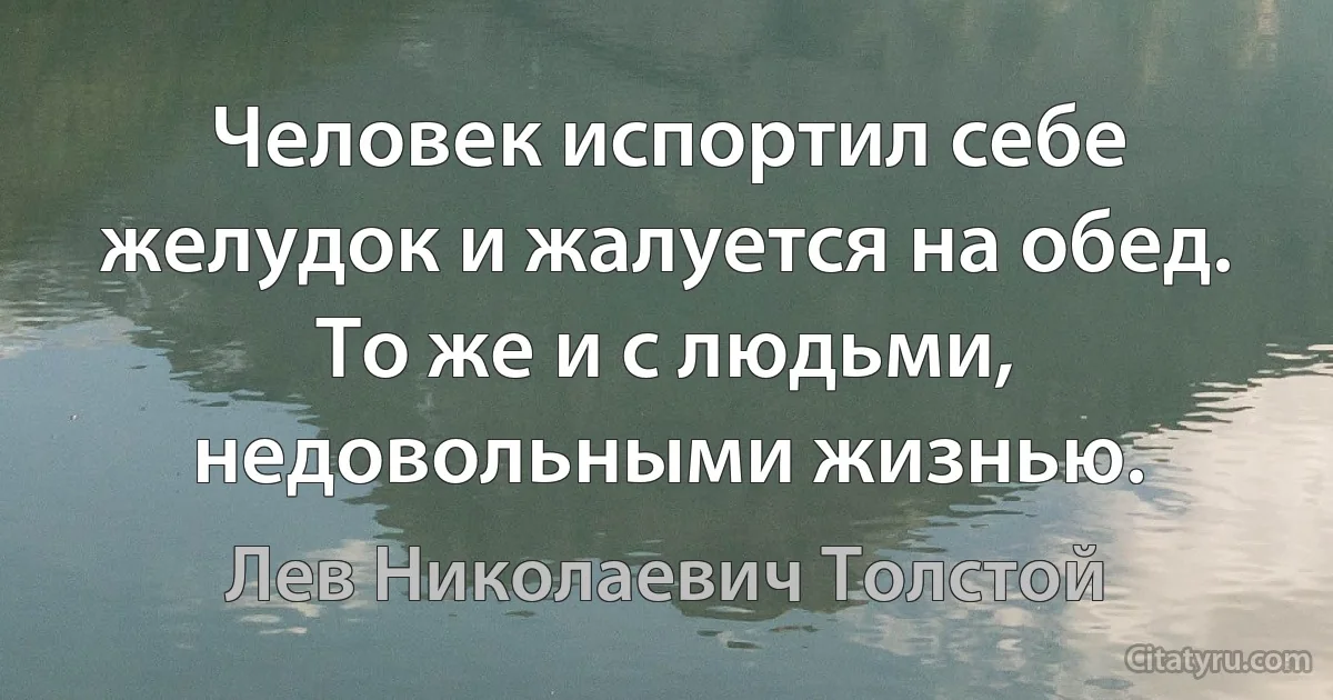 Человек испортил себе желудок и жалуется на обед. То же и с людьми, недовольными жизнью. (Лев Николаевич Толстой)