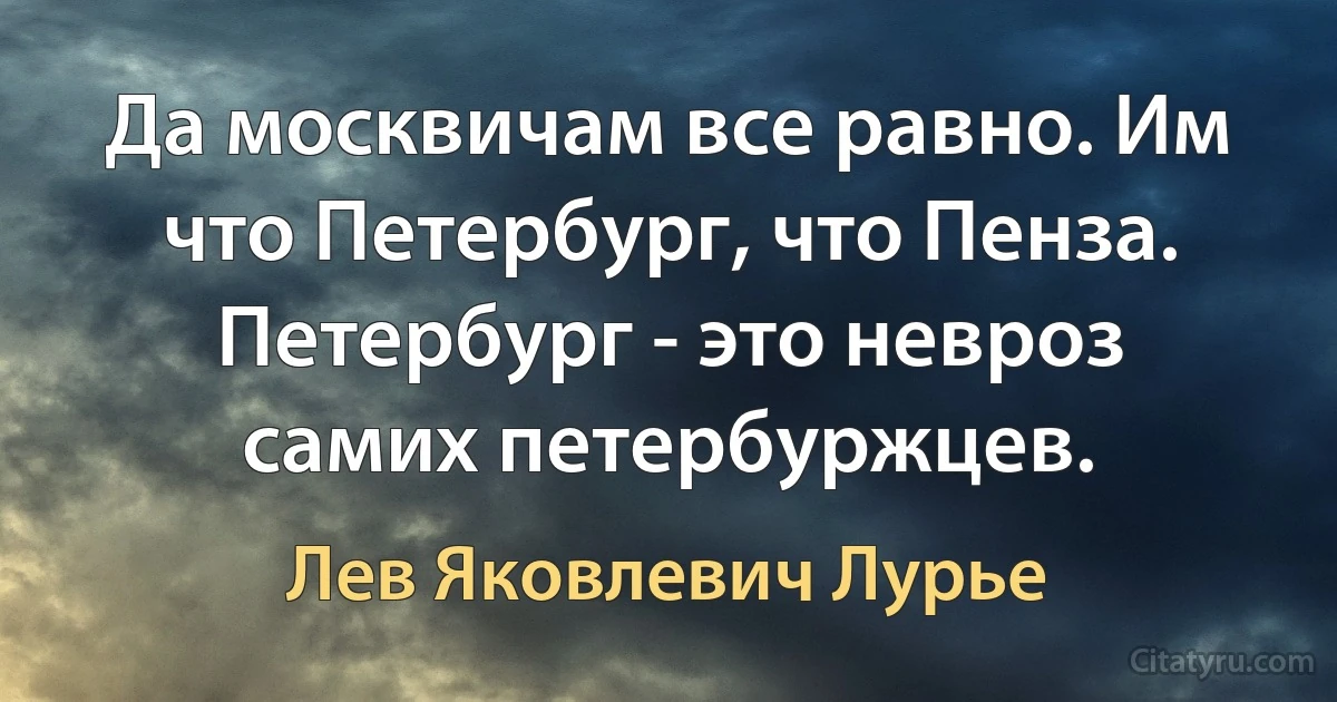 Да москвичам все равно. Им что Петербург, что Пенза. Петербург - это невроз самих петербуржцев. (Лев Яковлевич Лурье)