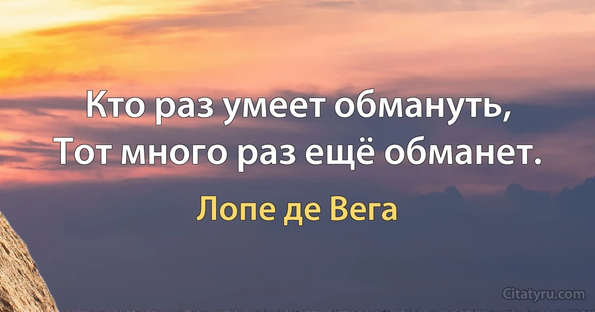 Кто раз умеет обмануть,
Тот много раз ещё обманет. (Лопе де Вега)