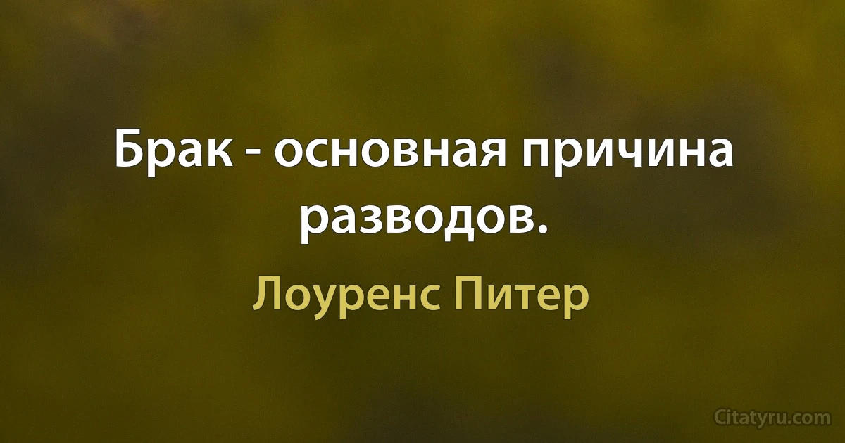 Брак - основная причина разводов. (Лоуренс Питер)