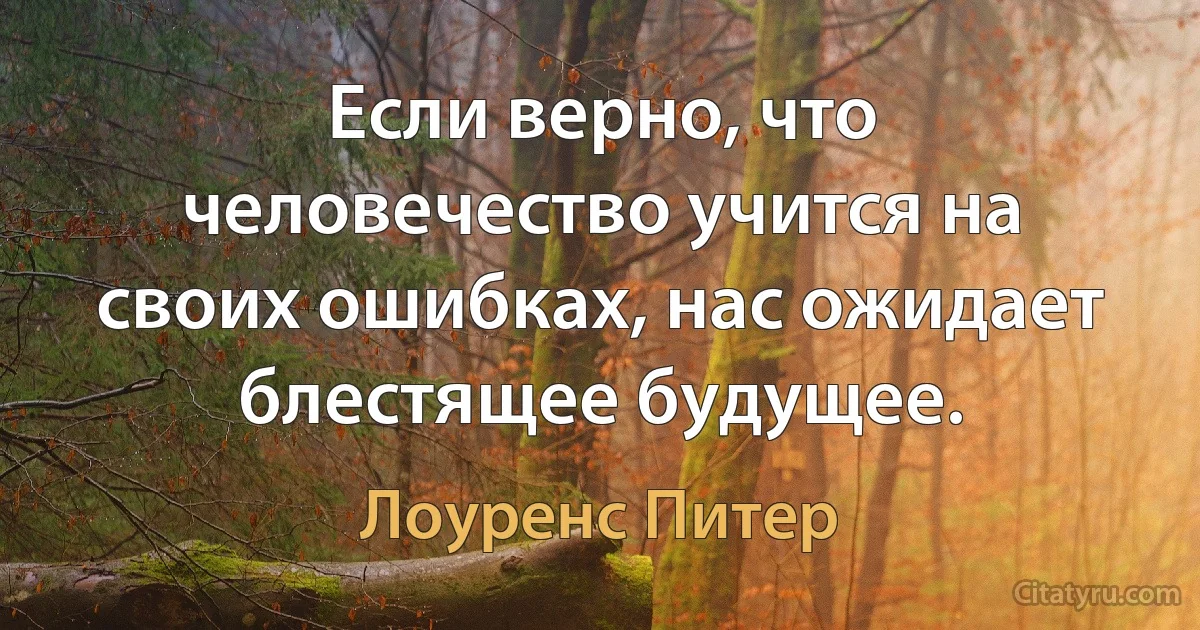 Если верно, что человечество учится на своих ошибках, нас ожидает блестящее будущее. (Лоуренс Питер)