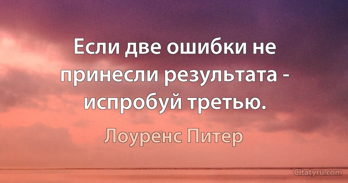 Если две ошибки не принесли результата - испробуй третью. (Лоуренс Питер)