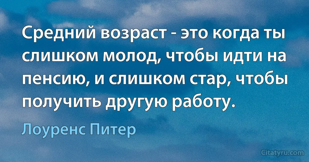 Средний возраст - это когда ты слишком молод, чтобы идти на пенсию, и слишком стар, чтобы получить другую работу. (Лоуренс Питер)