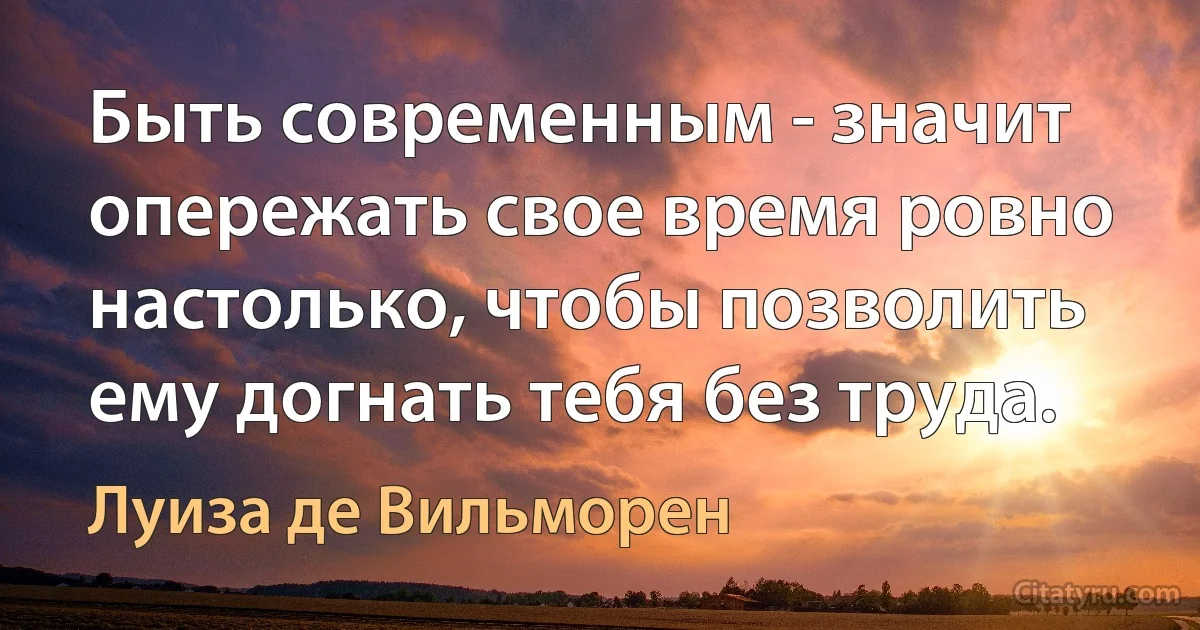 Быть современным - значит опережать свое время ровно настолько, чтобы позволить ему догнать тебя без труда. (Луиза де Вильморен)