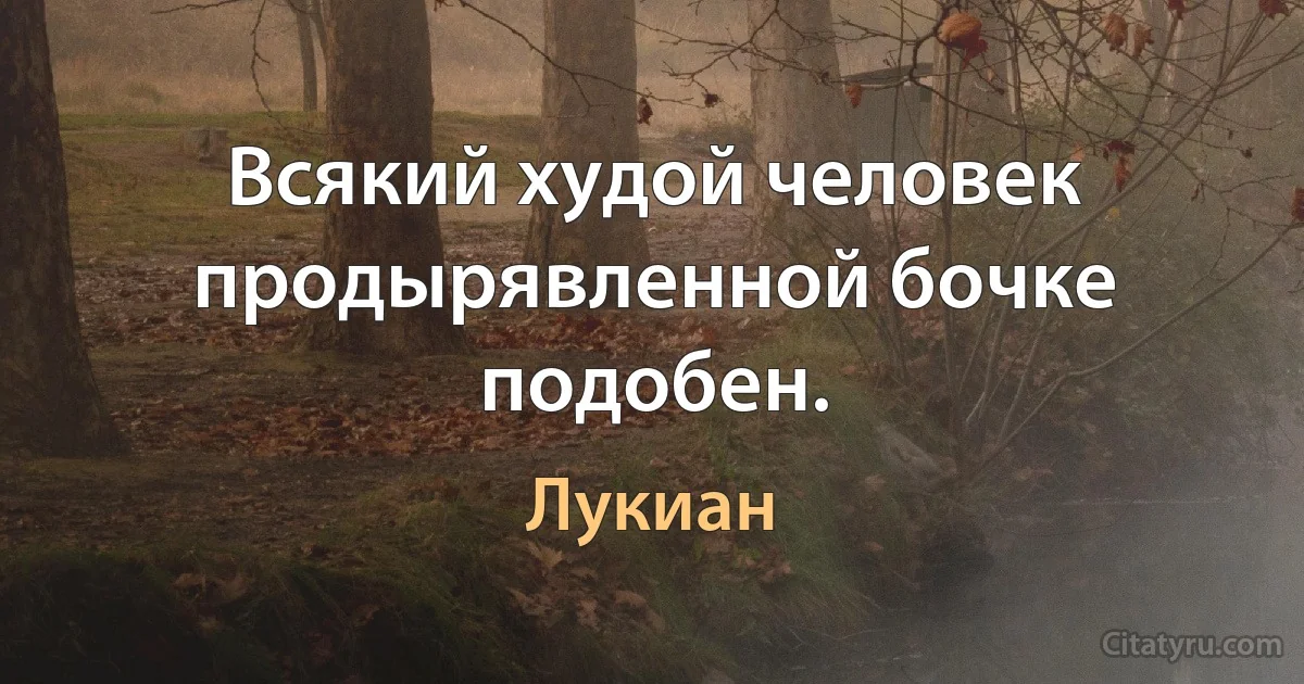 Всякий худой человек продырявленной бочке подобен. (Лукиан)