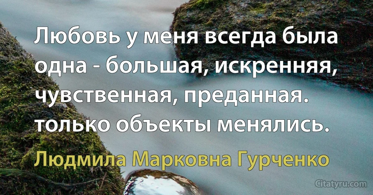 Любовь у меня всегда была одна - большая, искренняя, чувственная, преданная. только объекты менялись. (Людмила Марковна Гурченко)