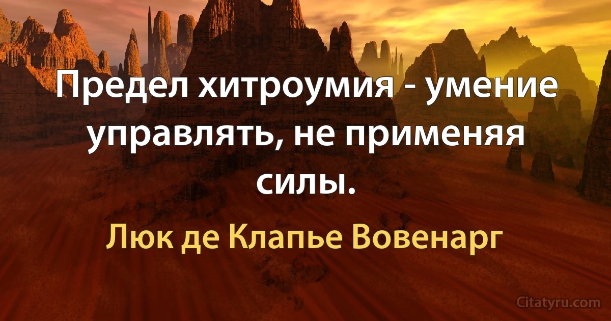 Предел хитроумия - умение управлять, не применяя силы. (Люк де Клапье Вовенарг)