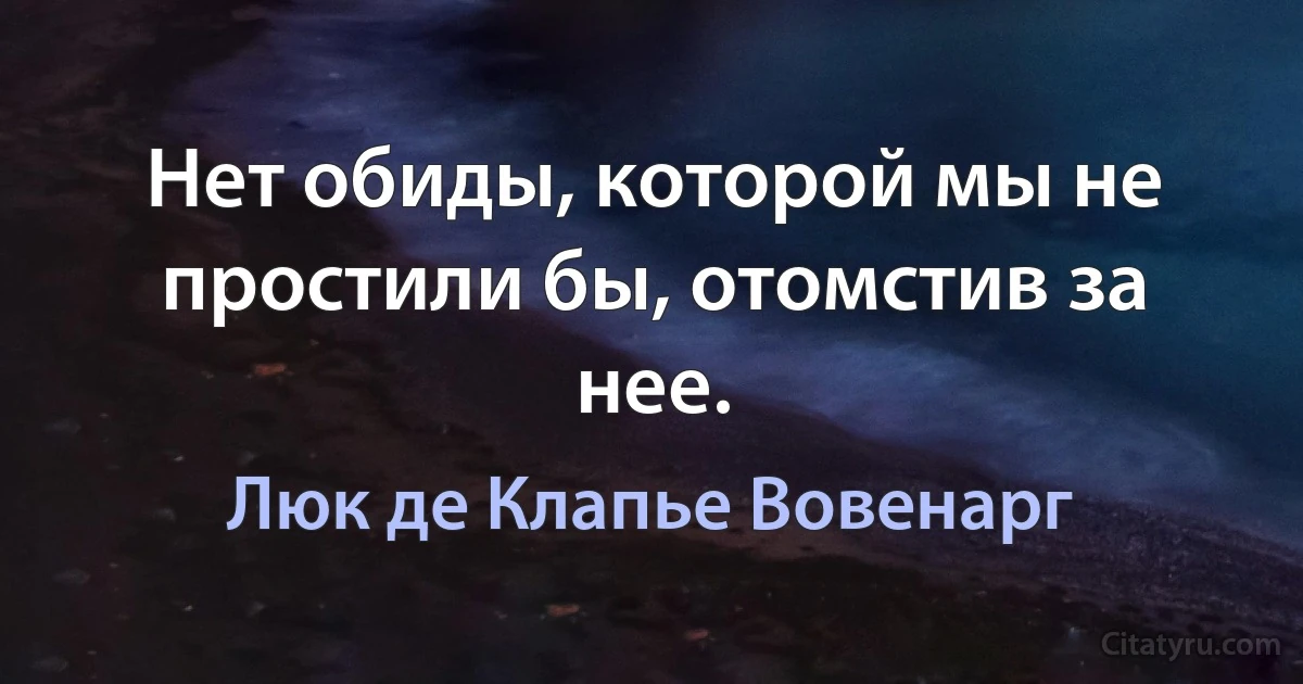 Нет обиды, которой мы не простили бы, отомстив за нее. (Люк де Клапье Вовенарг)