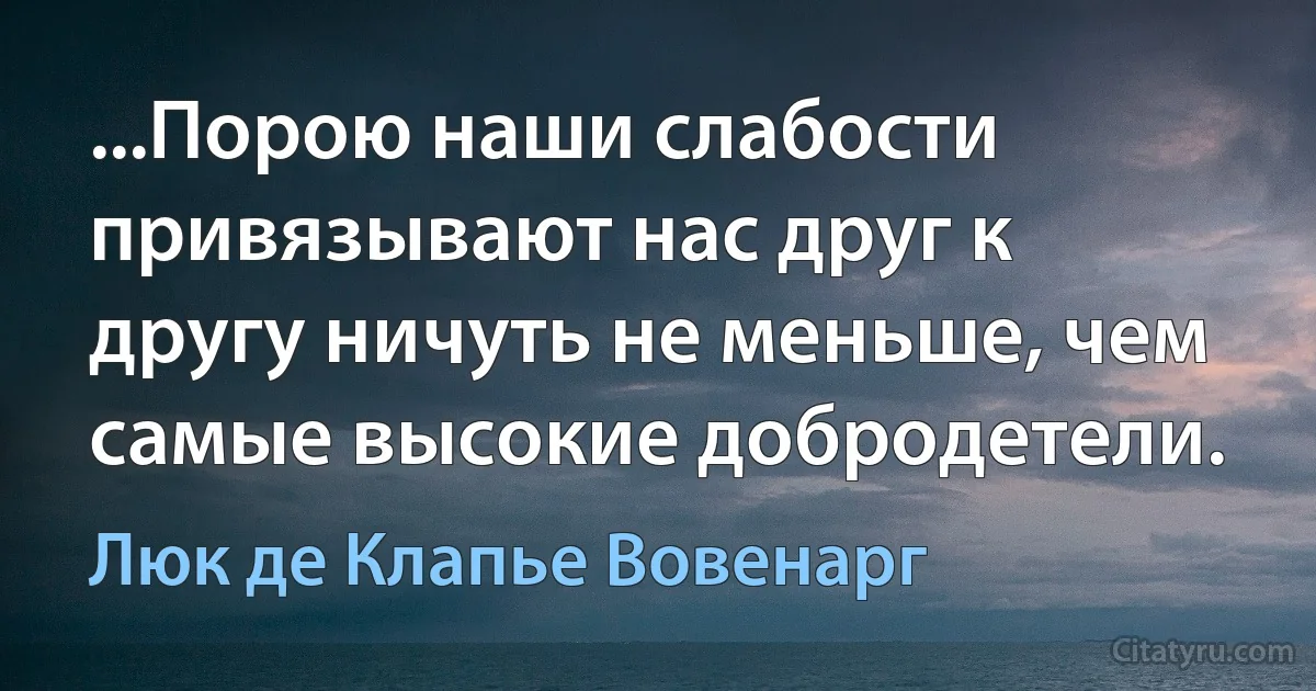 ...Порою наши слабости привязывают нас друг к другу ничуть не меньше, чем самые высокие добродетели. (Люк де Клапье Вовенарг)