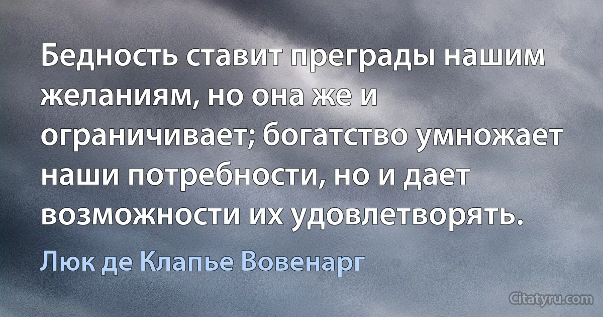 Бедность ставит преграды нашим желаниям, но она же и ограничивает; богатство умножает наши потребности, но и дает возможности их удовлетворять. (Люк де Клапье Вовенарг)