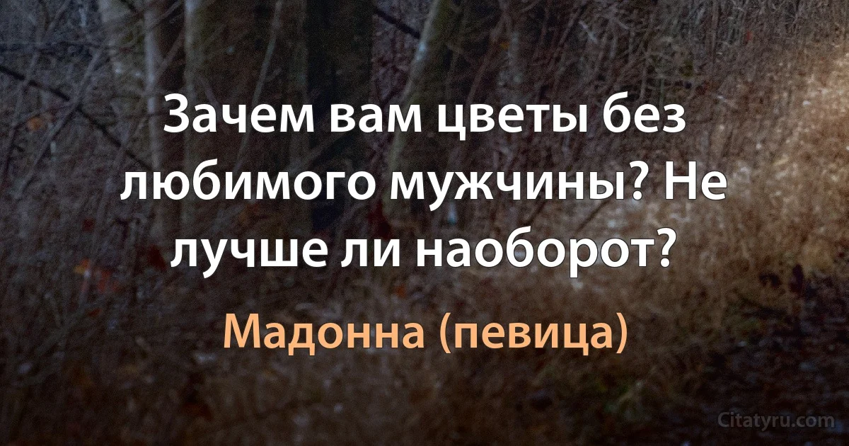 Зачем вам цветы без любимого мужчины? Не лучше ли наоборот? (Мадонна (певица))