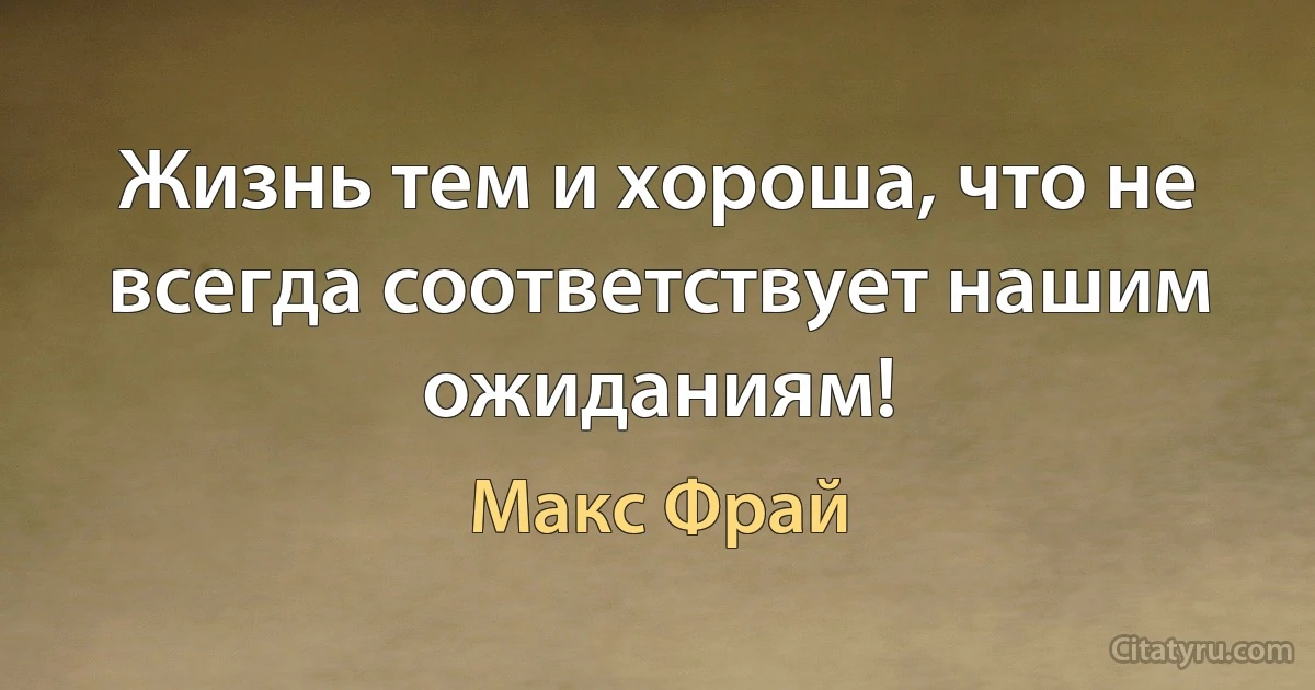 Жизнь тем и хороша, что не всегда соответствует нашим ожиданиям! (Макс Фрай)