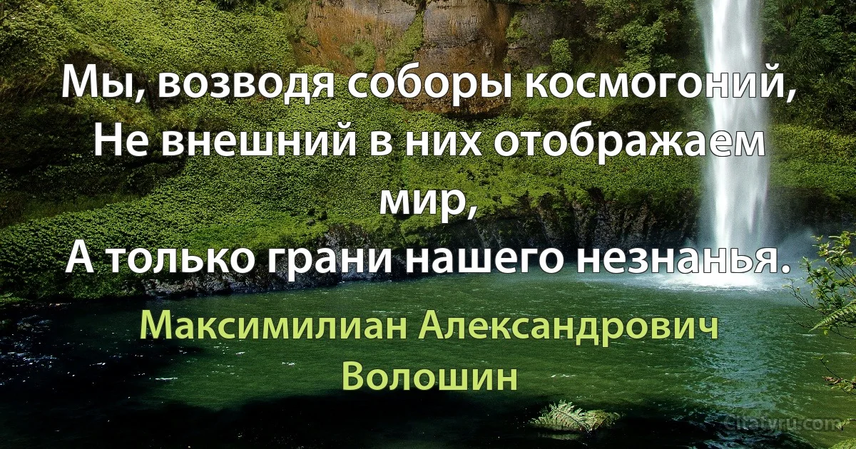 Мы, возводя соборы космогоний,
Не внешний в них отображаем мир, 
А только грани нашего незнанья. (Максимилиан Александрович Волошин)