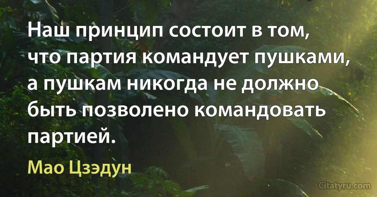 Наш принцип состоит в том, что партия командует пушками, а пушкам никогда не должно быть позволено командовать партией. (Мао Цзэдун)