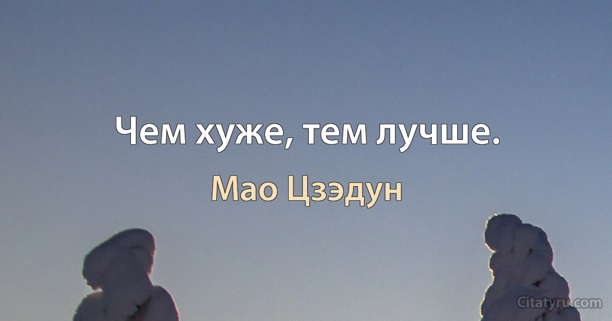 Чем хуже, тем лучше. (Мао Цзэдун)