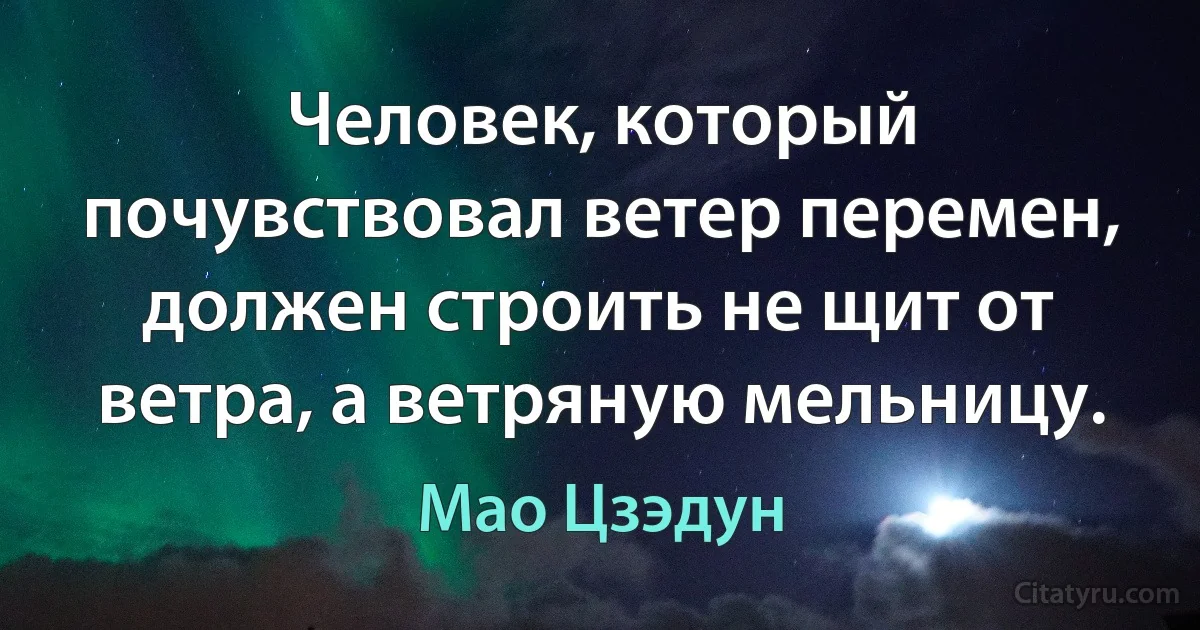 Человек, который почувствовал ветер перемен, должен строить не щит от ветра, а ветряную мельницу. (Мао Цзэдун)