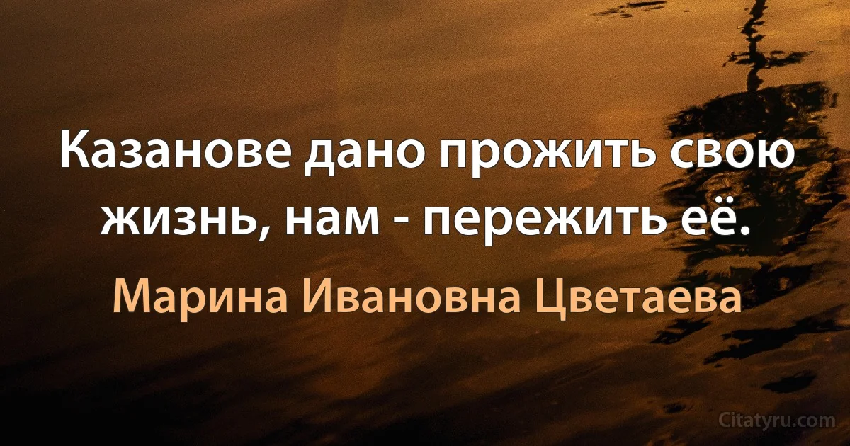 Казанове дано прожить свою жизнь, нам - пережить её. (Марина Ивановна Цветаева)