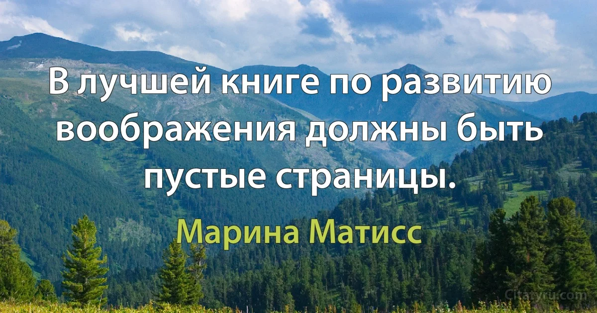 В лучшей книге по развитию воображения должны быть пустые страницы. (Марина Матисс)