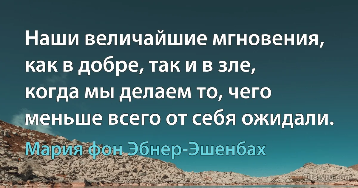 Наши величайшие мгновения, как в добре, так и в зле, когда мы делаем то, чего меньше всего от себя ожидали. (Мария фон Эбнер-Эшенбах)