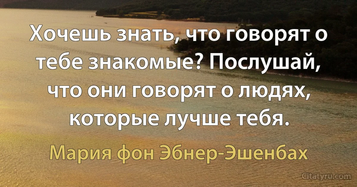 Хочешь знать, что говорят о тебе знакомые? Послушай, что они говорят о людях, которые лучше тебя. (Мария фон Эбнер-Эшенбах)