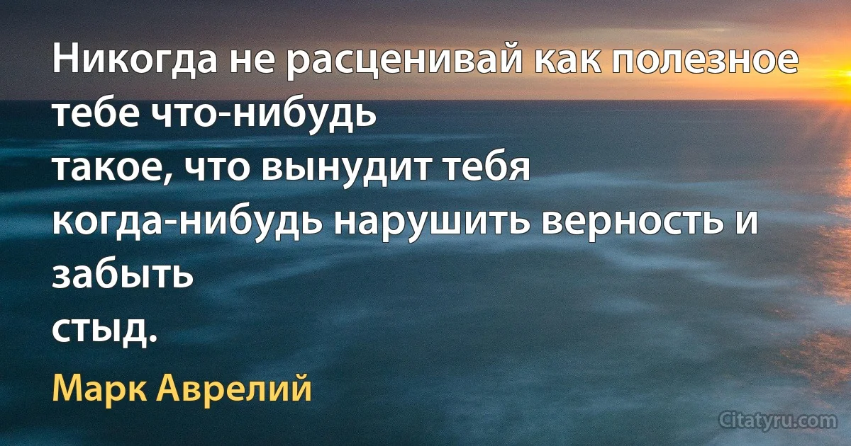 Никогда не расценивай как полезное тебе что-нибудь
такое, что вынудит тебя когда-нибудь нарушить верность и забыть
стыд. (Марк Аврелий)