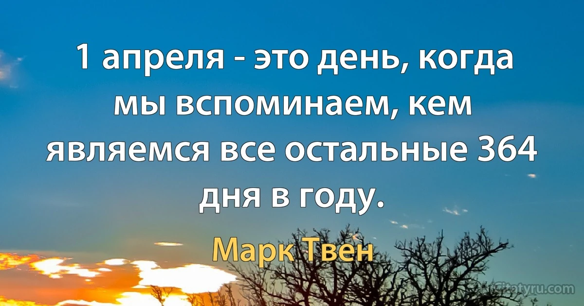 1 апреля - это день, когда мы вспоминаем, кем являемся все остальные 364 дня в году. (Марк Твен)