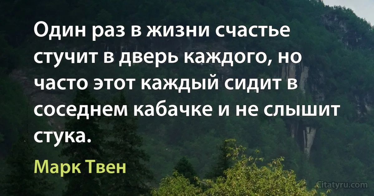 Один раз в жизни счастье стучит в дверь каждого, но часто этот каждый сидит в соседнем кабачке и не слышит стука. (Марк Твен)