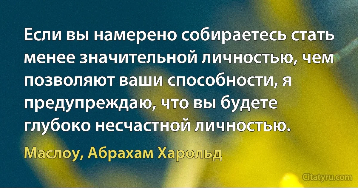 Если вы намерено собираетесь стать менее значительной личностью, чем позволяют ваши способности, я предупреждаю, что вы будете глубоко несчастной личностью. (Маслоу, Абрахам Харольд)