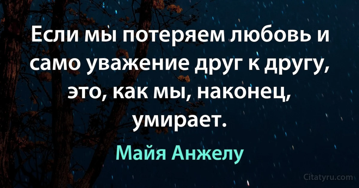 Если мы потеряем любовь и само уважение друг к другу, это, как мы, наконец, умирает. (Майя Анжелу)