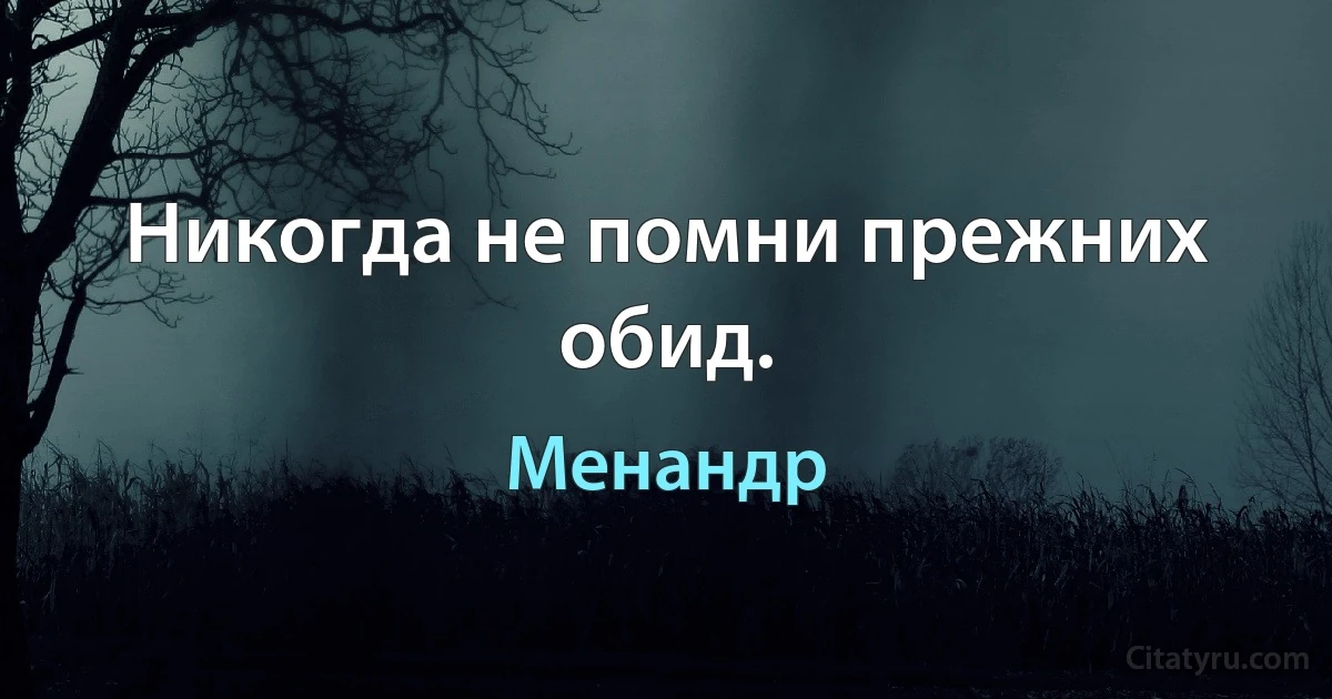 Никогда не помни прежних обид. (Менандр)