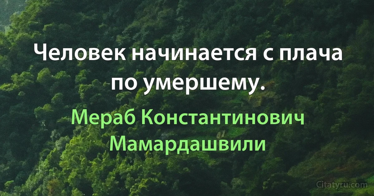 Человек начинается с плача по умершему. (Мераб Константинович Мамардашвили)