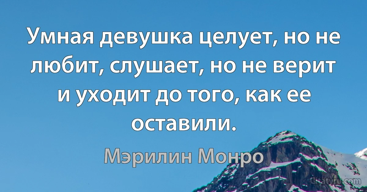 Умная девушка целует, но не любит, слушает, но не верит и уходит до того, как ее оставили. (Мэрилин Монро)