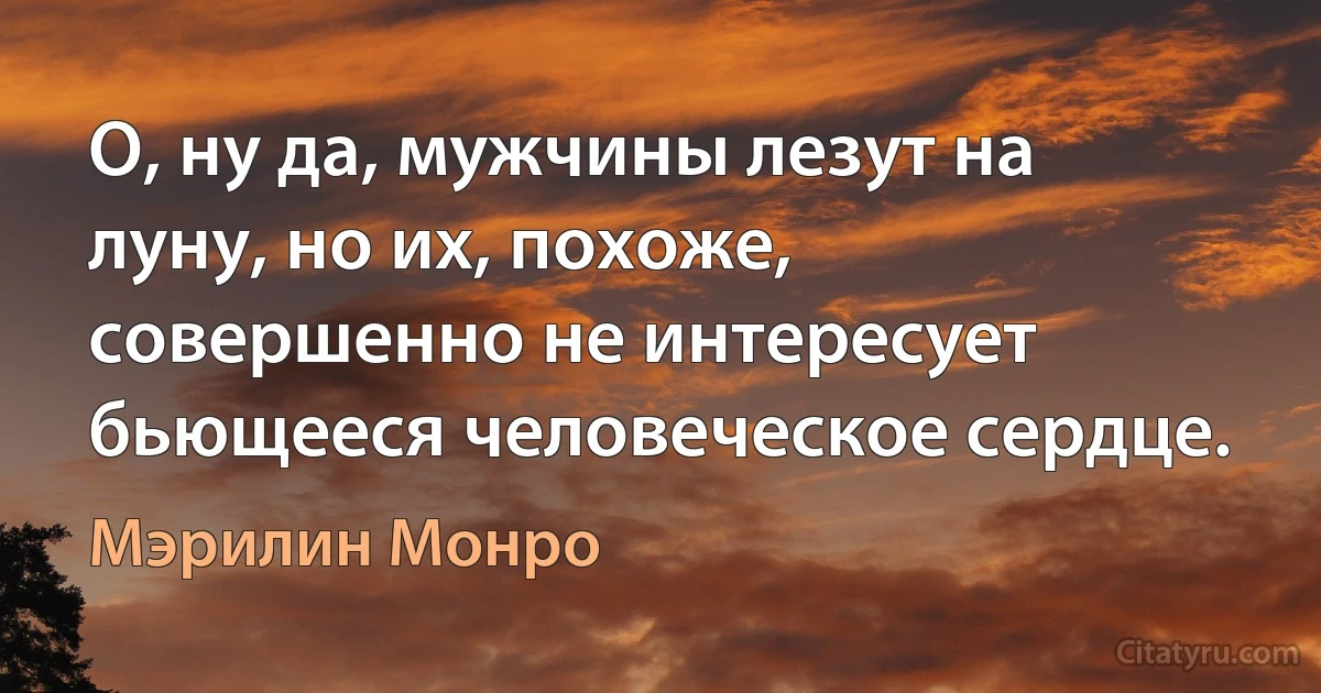 О, ну да, мужчины лезут на луну, но их, похоже, совершенно не интересует бьющееся человеческое сердце. (Мэрилин Монро)