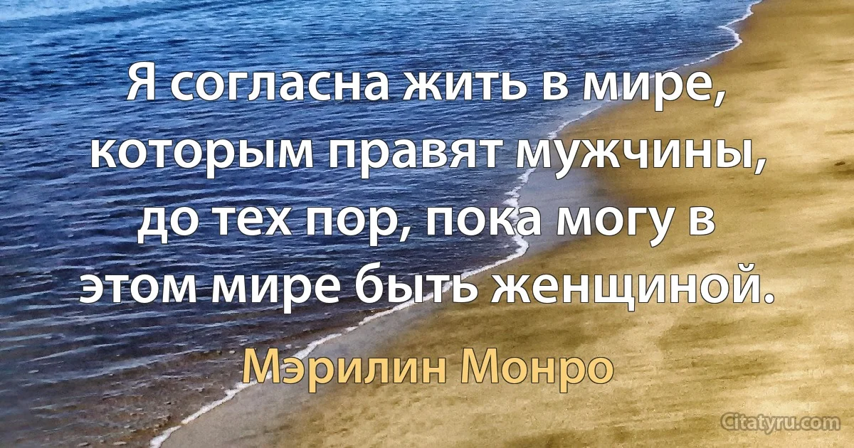 Я согласна жить в мире, которым правят мужчины, до тех пор, пока могу в этом мире быть женщиной. (Мэрилин Монро)