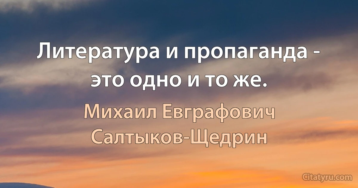 Литература и пропаганда - это одно и то же. (Михаил Евграфович Салтыков-Щедрин)